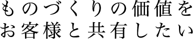 ものづくりの価値をお客様と共有したい
