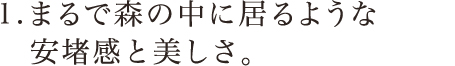 1．まるで森の中に居るような安堵感と美しさ。