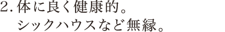 2．体に良く健康的。シックハウスなど無縁。